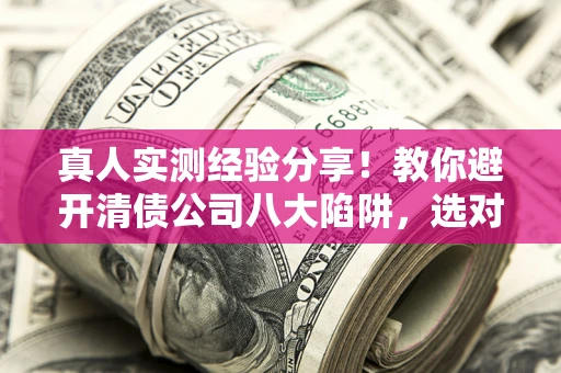 济南真人实测经验分享！教你避开清债公司八大陷阱，选对机构少走十年弯路