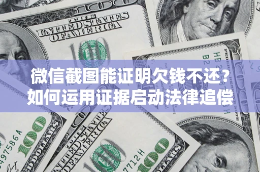 济南微信截图能证明欠钱不还？如何运用证据启动法律追偿程序？