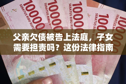 济南父亲欠债被告上法庭，子女需要担责吗？这份法律指南必须看完