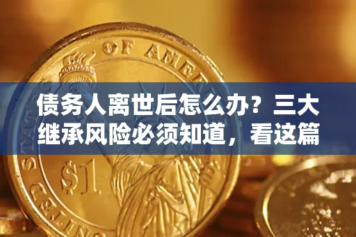 济南债务人离世后怎么办？三大继承风险必须知道，看这篇就够了