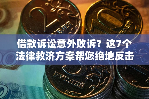 济南借款诉讼意外败诉？这7个法律救济方案帮您绝地反击！