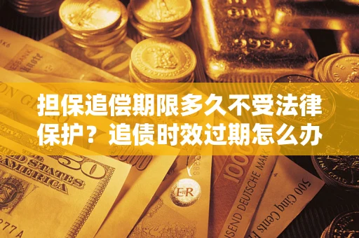 济南担保追偿期限多久不受法律保护？追债时效过期怎么办？