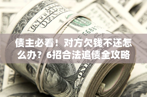 济南债主必看！对方欠钱不还怎么办？6招合法追债全攻略