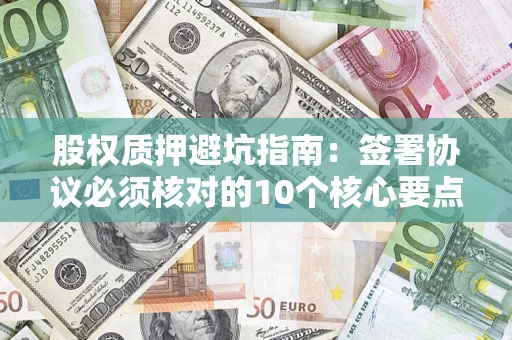 济南股权质押避坑指南:签署协议必须核对的10个核心要点 济南股权质押避坑指南:签署协议必须核对的10个核心要点