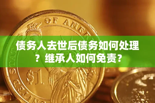 济南债务人去世后债务如何处理？继承人如何免责？