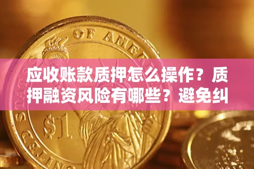 济南应收账款质押怎么操作？质押融资风险有哪些？避免纠纷高效融资技巧
