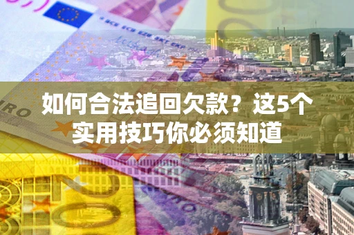 济南如何合法追回欠款？这5个实用技巧你必须知道