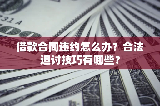 济南借款合同违约怎么办？合法追讨技巧有哪些？