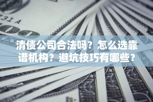 济南清债公司合法吗？怎么选靠谱机构？避坑技巧有哪些？