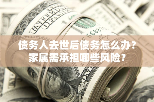 济南债务人去世后债务怎么办？家属需承担哪些风险？