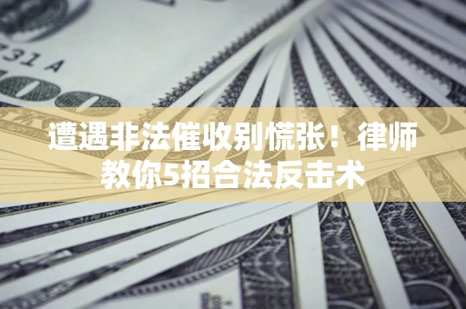 济南遭遇非法催收别慌张！律师教你5招合法反击术
