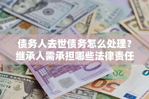 济南债务人去世债务怎么处理？继承人需承担哪些法律责任？