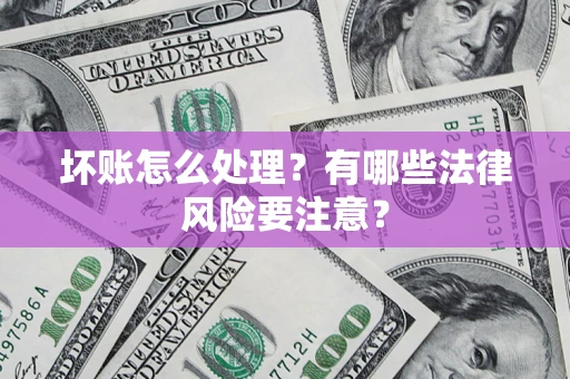 济南坏账怎么处理？有哪些法律风险要注意？