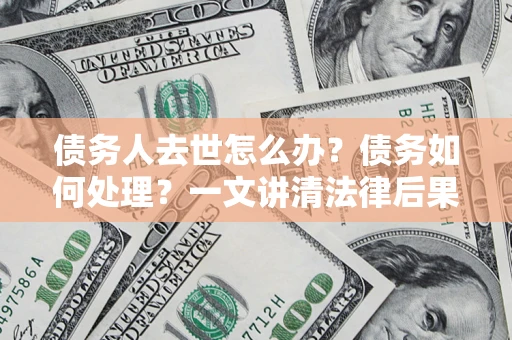 济南债务人去世怎么办？债务如何处理？一文讲清法律后果
