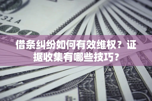 济南借条纠纷如何有效维权？证据收集有哪些技巧？