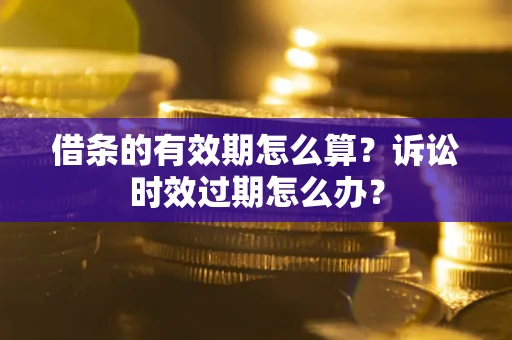 济南借条的有效期怎么算？诉讼时效过期怎么办？