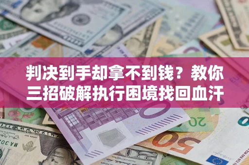 济南判决到手却拿不到钱？教你三招破解执行困境找回血汗钱