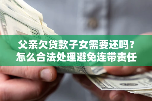 济南父亲欠贷款子女需要还吗？怎么合法处理避免连带责任？