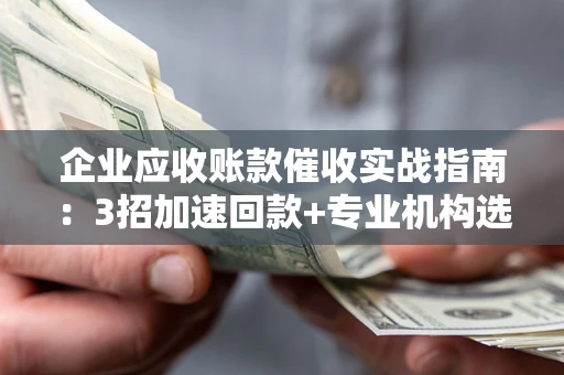 济南企业应收账款催收实战指南：3招加速回款+专业机构选择避坑