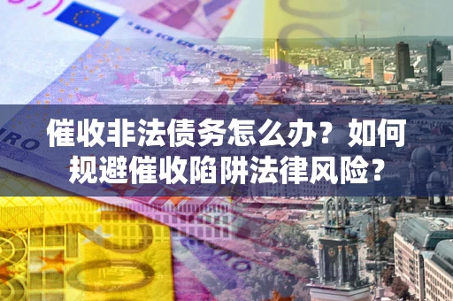 济南催收非法债务怎么办？如何规避催收陷阱法律风险？