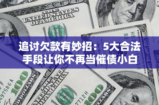 济南追讨欠款有妙招：5大合法手段让你不再当催债小白
