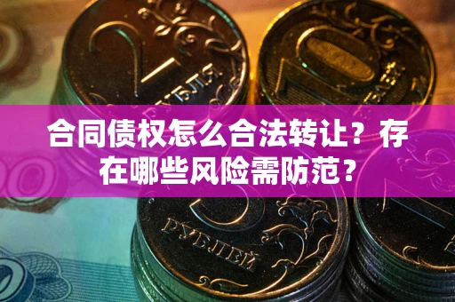 济南合同债权怎么合法转让？存在哪些风险需防范？