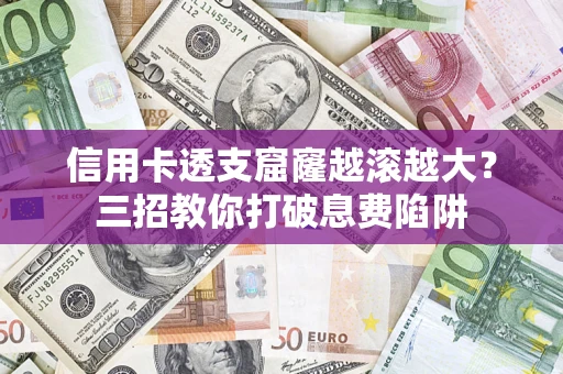 济南信用卡透支窟窿越滚越大？三招教你打破息费陷阱