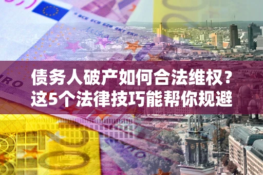 济南债务人破产如何合法维权？这5个法律技巧能帮你规避风险