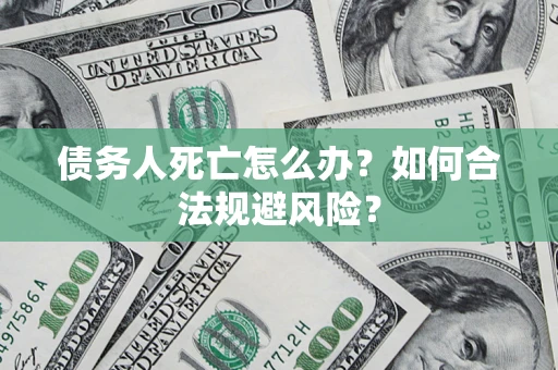 济南债务人死亡怎么办？如何合法规避风险？