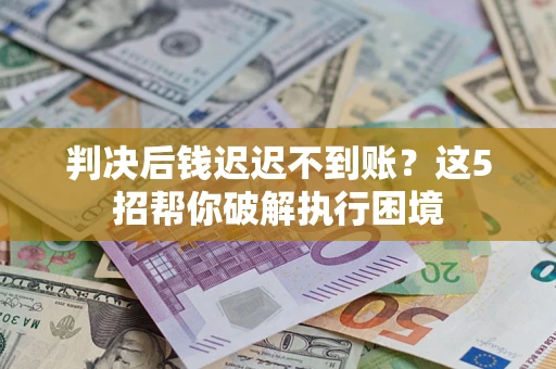 济南判决后钱迟迟不到账？这5招帮你破解执行困境