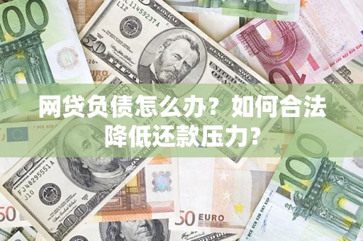 济南网贷负债怎么办？如何合法降低还款压力？
