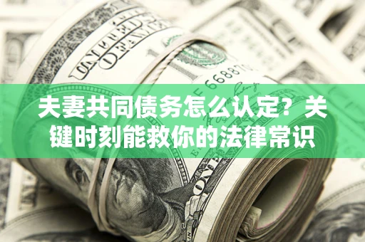 济南夫妻共同债务怎么认定？关键时刻能救你的法律常识