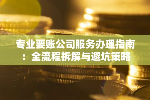 济南专业要账公司服务办理指南：全流程拆解与避坑策略