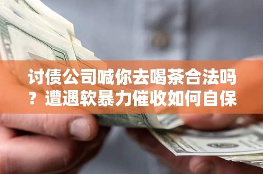 济南讨债公司喊你去喝茶合法吗？遭遇软暴力催收如何自保？