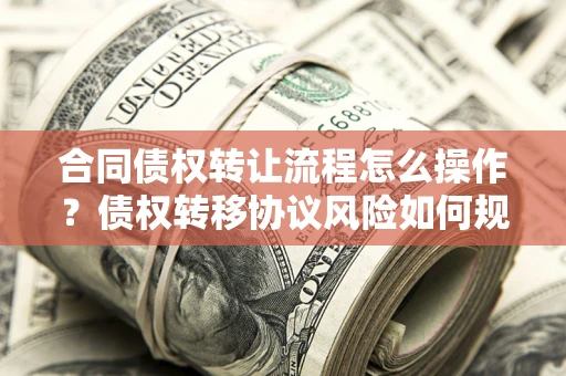 济南合同债权转让流程怎么操作？债权转移协议风险如何规避？