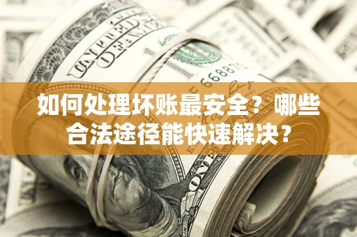 济南如何处理坏账最安全？哪些合法途径能快速解决？