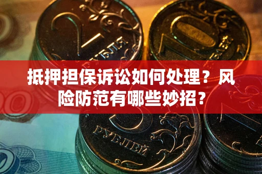 济南抵押担保诉讼如何处理？风险防范有哪些妙招？