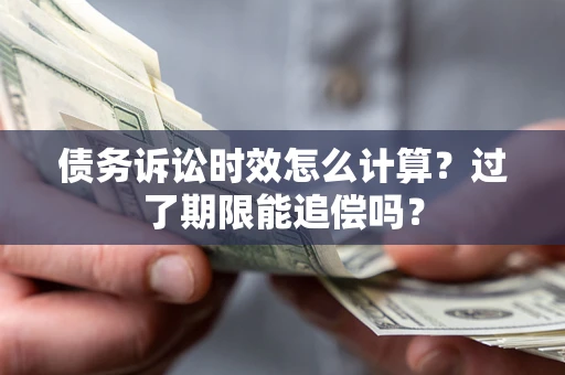济南债务诉讼时效怎么计算？过了期限能追偿吗？