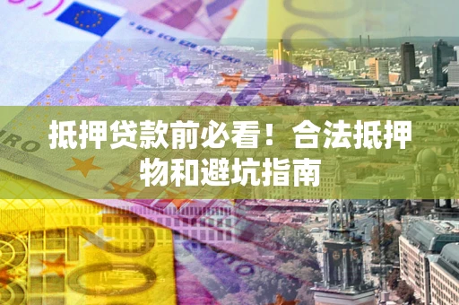 济南抵押贷款前必看！合法抵押物和避坑指南