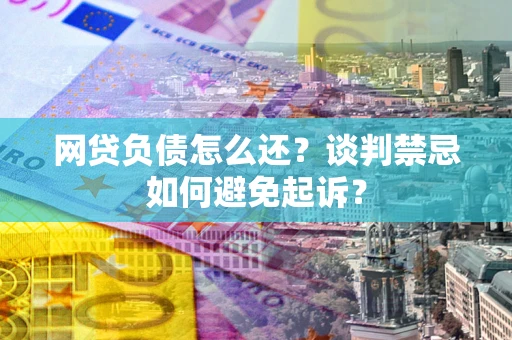 济南网贷负债怎么还？谈判禁忌如何避免起诉？