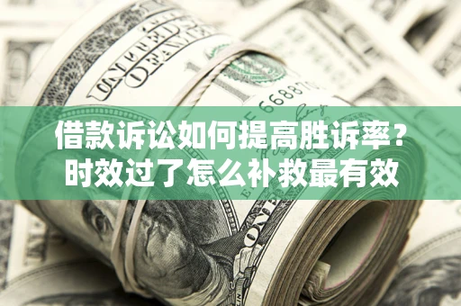 济南借款诉讼如何提高胜诉率？时效过了怎么补救最有效