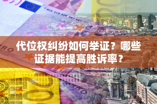 济南代位权纠纷如何举证？哪些证据能提高胜诉率？