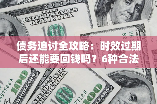 济南债务追讨全攻略：时效过期后还能要回钱吗？6种合法手段助你维权