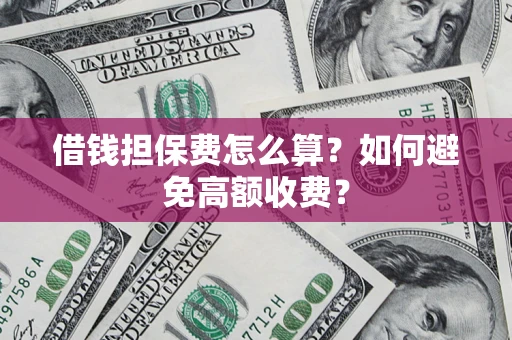 济南借钱担保费怎么算？如何避免高额收费？