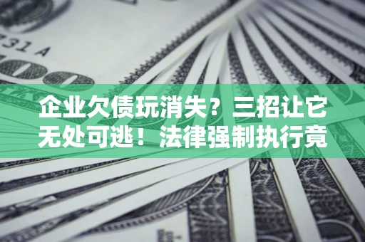 济南企业欠债玩消失？三招让它无处可逃！法律强制执行竟比讨债公司还狠？
