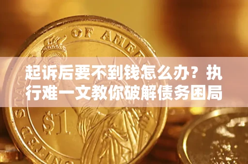济南起诉后要不到钱怎么办？执行难一文教你破解债务困局