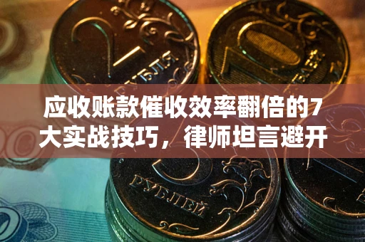 济南应收账款催收效率翻倍的7大实战技巧，律师坦言避开这些法律雷区最关键