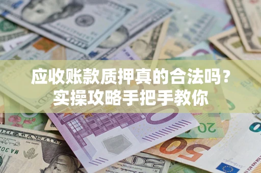 济南应收账款质押真的合法吗？实操攻略手把手教你