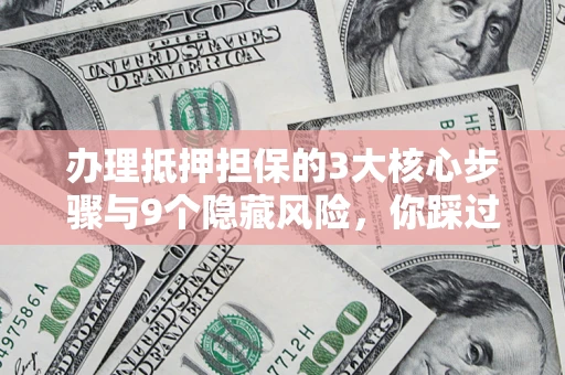 济南办理抵押担保的3大核心步骤与9个隐藏风险，你踩过哪个坑？