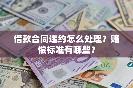 济南借款合同违约怎么处理？赔偿标准有哪些？